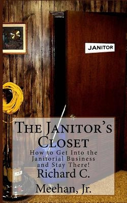 The Janitor's Closet: How to Get in the Janitorial Biz and Stay There! by Meehan, Richard C., Jr.