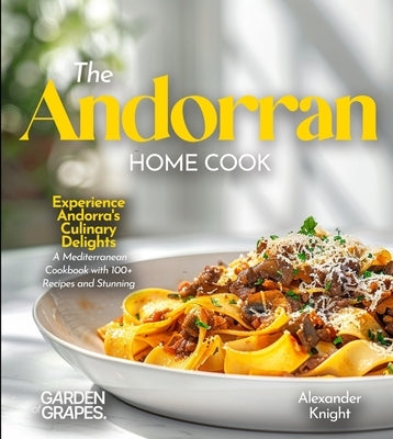 The Andorran Home Cook: Experience Andorra's Culinary Delights - A European Cuisine Cookbook with 100+ Recipes and Stunning Pictures by Knight, Alexander