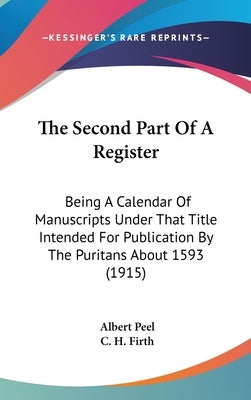 The Second Part Of A Register: Being A Calendar Of Manuscripts Under That Title Intended For Publication By The Puritans About 1593 (1915) by Peel, Albert