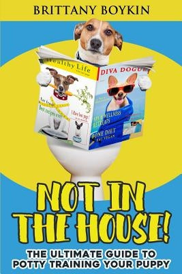 Not in the House!: The Ultimate Guide to Potty Training Your Puppy by Boykin, Brittany
