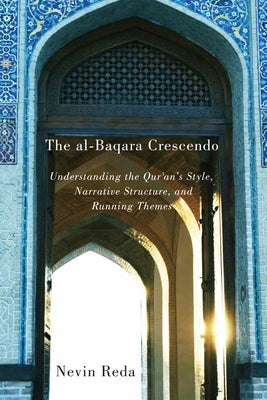 The Al-Baqara Crescendo: Understanding the Qur'an's Style, Narrative Structure, and Running Themesvolume 1 by Reda, Nevin