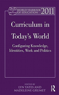 World Yearbook of Education 2011: Curriculum in Today's World: Configuring Knowledge, Identities, Work and Politics by Yates, Lyn