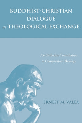 Buddhist-Christian Dialogue as Theological Exchange: An Orthodox Contribution to Comparative Theology by Valea, Ernest M.