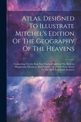 Atlas, Designed To Illustrate Mitchel's Edition Of The Geography Of The Heavens: Comprising Twenty-four Star Charts, Exhibiting The Relative Magnitude by Anonymous