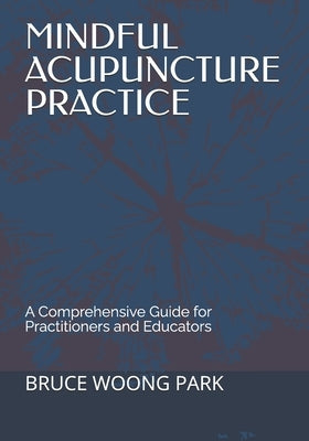 Mindful Acupuncture Practice: A Comprehensive Guide for Practitioners and Educators by Park, Bruce Woong