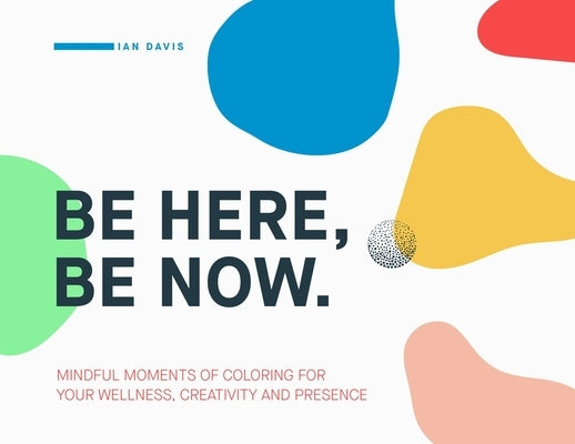 Be Here, Be Now: Mindful Moments of Coloring for your wellness, creativity and presence by Davis, Ian
