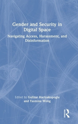 Gender and Security in Digital Space: Navigating Access, Harassment, and Disinformation by Haciyakupoglu, Gulizar