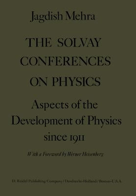 The Solvay Conferences on Physics: Aspects of the Development of Physics Since 1911 by Mehra, Jagdish