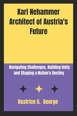 Karl Nehammer Architect of Austria's Future: Navigating Challenges, Building Unity and Shaping a Nation's Destiny by George, Beatrice G.