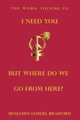 I Need You, But Where Do We Go From Here?: The Work Volume III by Brasford, Benjamin