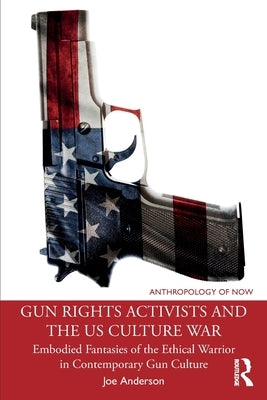 Gun Rights Activists and the US Culture War: Embodied Fantasies of the Ethical Warrior in Contemporary Gun Culture by Anderson, Joe