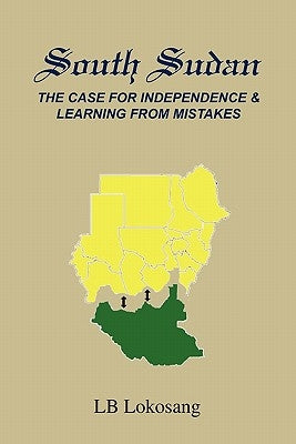 South Sudan: The Case for Independence & Learning from Mistakes by Lokosang, Lb