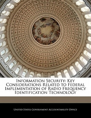 Information Security: Key Considerations Related to Federal Implementation of Radio Frequency Identification Technology by United States Government Accountability