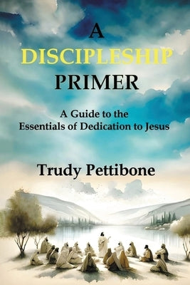 A Discipleship Primer: A Guide to the Essentials of Dedication to Jesus by Pettibone, Trudy