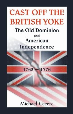 Cast Off the British Yoke: The Old Dominion and American Independence, 1763-1776 by Cecere, Michael