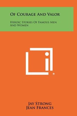 Of Courage and Valor: Heroic Stories of Famous Men and Women by Strong, Jay