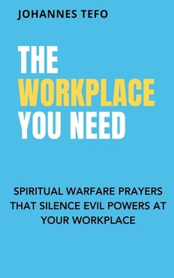 The Workplace You Need: Spiritual Warfare Prayers That Silence Evil Powers At Your Workplace. by Tefo, Johannes