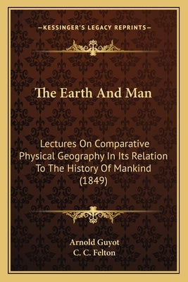 The Earth And Man: Lectures On Comparative Physical Geography In Its Relation To The History Of Mankind (1849) by Guyot, Arnold