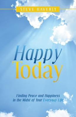 Happy Today: Finding Peace and Happiness in the Midst of Your Everyday Life by Haverly, Steve