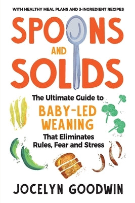 Spoons and Solids: The Ultimate Guide to Baby-Led Weaning That Eliminates Rules, Fear, and Stress by Goodwin, Jocelyn