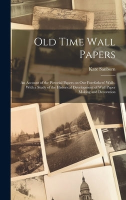 Old Time Wall Papers; an Account of the Pictorial Papers on our Forefathers' Walls, With a Study of the Historical Development of Wall Paper Making an by Sanborn, Kate
