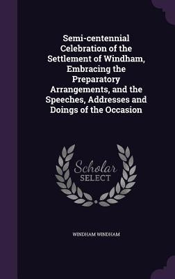 Semi-centennial Celebration of the Settlement of Windham, Embracing the Preparatory Arrangements, and the Speeches, Addresses and Doings of the Occasi by Windham, Windham