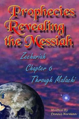Prophecies Revealing the Messiah: Zechariah Chapter 6 Through Malachi by Herman, Dennis
