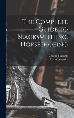 The Complete Guide to Blacksmithing, Horseshoeing by Anton, Lungwitz