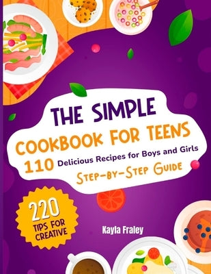 The Simple Cookbook for Teens: 110 Delicious Recipes for Boys and Girls to Spark Their Culinary Imagination. Step-by-Step Guide From Beginner to Mast by Fraley, Kayla