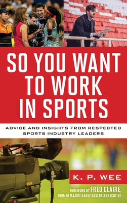 So You Want to Work in Sports: Advice and Insights from Respected Sports Industry Leaders by Wee, K. P.