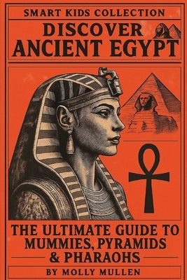 Smart Kids Collection: Discover Ancient Egypt: The Ultimate Guide to Mummies, Pyramids & Pharaohs by Mullen, Molly