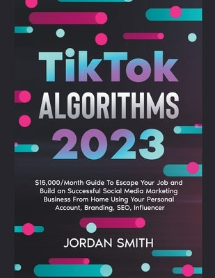 TikTok Algorithms 2022 $15,000/Month Guide To Escape Your Job And Build an Successful Social Media Marketing Business From Home Using Your Personal Ac by Smith, Jordan