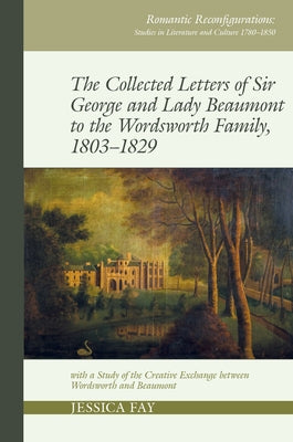 The Collected Letters of Sir George and Lady Beaumont to the Wordsworth Family, 1803-1829: With a Study of the Creative Exchange Between Wordsworth an by Fay, Jessica