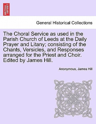 The Choral Service as Used in the Parish Church of Leeds at the Daily Prayer and Litany; Consisting of the Chants, Versicles, and Responses Arranged f by Anonymous