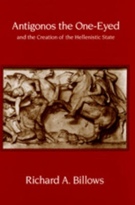 Antigonos the One-Eyed and the Creation of the Hellenistic State: Volume 4 by Billows, Richard A.