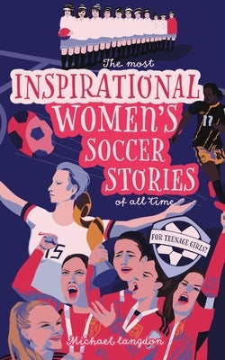 The Most Inspirational Women's Soccer Stories Of All Time: For Teenage Girls! by Langdon, Michael