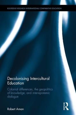 Decolonising Intercultural Education: Colonial differences, the geopolitics of knowledge, and inter-epistemic dialogue by Aman, Robert