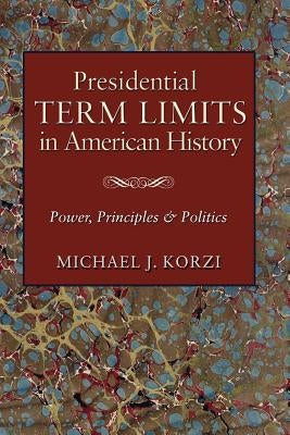 Presidential Term Limits in American History: Power, Principles, and Politics by Korzi, Michael J.