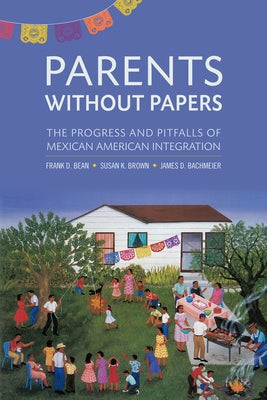 Parents Without Papers: The Progress and Pitfalls of Mexican American Integration by Bean, Frank D.