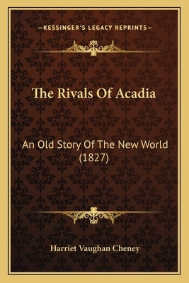 The Rivals Of Acadia: An Old Story Of The New World (1827) by Cheney, Harriet Vaughan