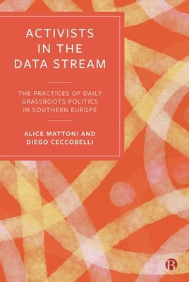 Activists in the Data Stream: The Practices of Daily Grassroots Politics in Southern Europe by Mattoni, Alice