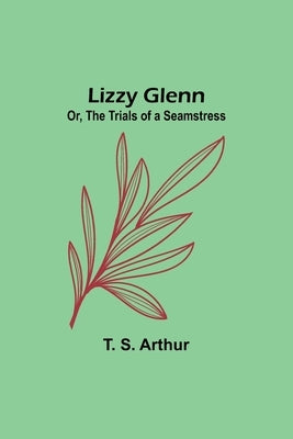 Lizzy Glenn; Or, The Trials of a Seamstress by S. Arthur, T.