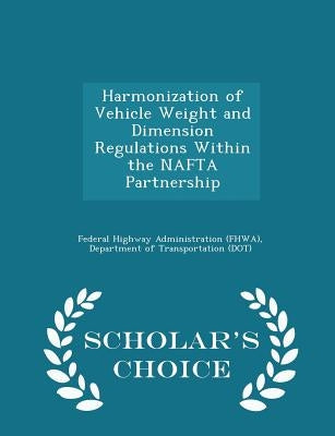 Harmonization of Vehicle Weight and Dimension Regulations Within the NAFTA Partnership - Scholar's Choice Edition by Federal Highway Administration (Fhwa), D