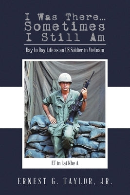 I Was There...Sometimes I Still Am: Day to Day Life as an US Soldier in Vietnam by Taylor, Ernest G., Jr.