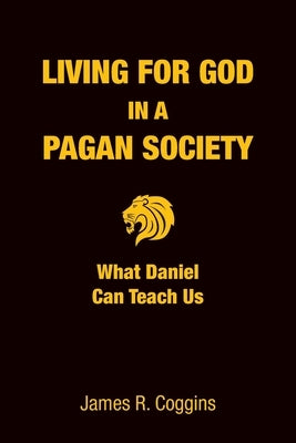 Living for God in a Pagan Society: What Daniel Can Teach Us by Coggins, James R.