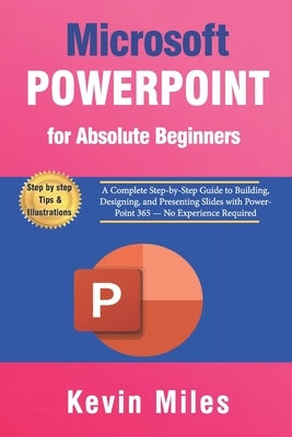 PowerPoint for Absolute Beginners: A Complete Step-by-Step Guide to Building, Designing, and Presenting Slides with PowerPoint 365 - No Experience Req by Miles, Kevin