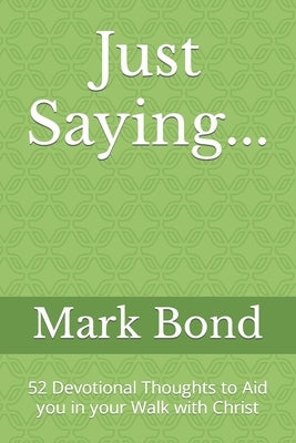 Just Saying...: 52 Devotional Thoughts to Aid you in your Walk with Christ by Bond, Mark