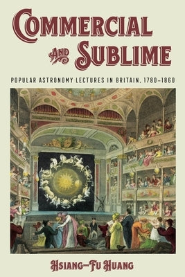 Commercial and Sublime: Popular Astronomy Lectures in Britain, 1780-1860 by Huang, Hsiang-Fu