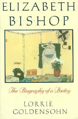 Elizabeth Bishop: The Biography of a Poetry by Goldensohn, Lorrie
