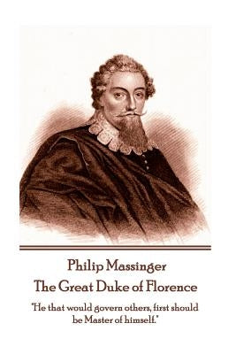Philip Massinger - The Great Duke of Florence: "He that would govern others, first should be Master of himself." by Massinger, Philip